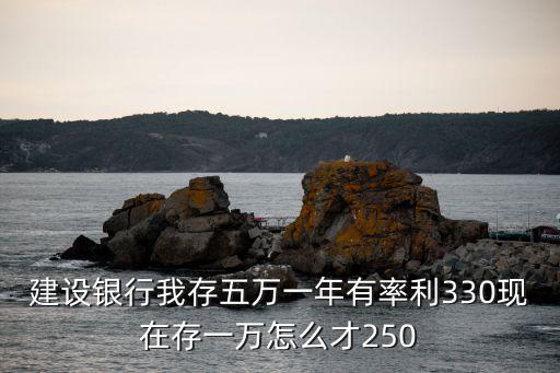 建设银行我存五万一年有率利330现在存一万怎么才250