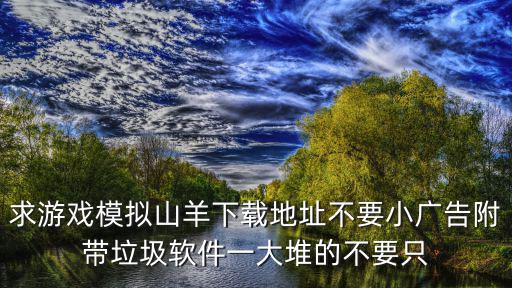 求游戏模拟山羊下载地址不要小广告附带垃圾软件一大堆的不要只