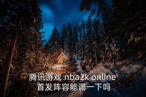 腾讯游戏 nba2k online 首发阵容能调一下吗