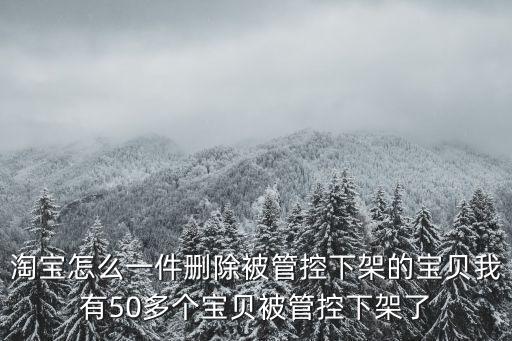 淘宝怎么一件删除被管控下架的宝贝我有50多个宝贝被管控下架了