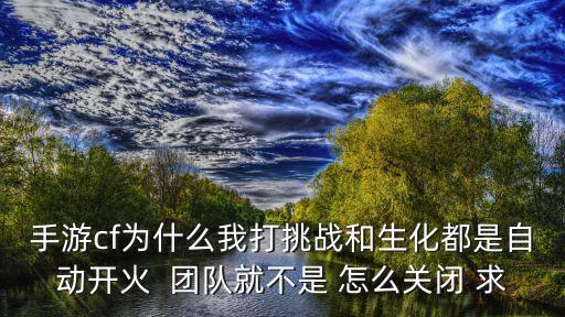 手游cf为什么我打挑战和生化都是自动开火  团队就不是 怎么关闭 求