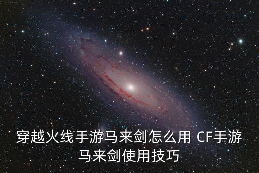 穿越火线手游马来剑怎么用 CF手游马来剑使用技巧