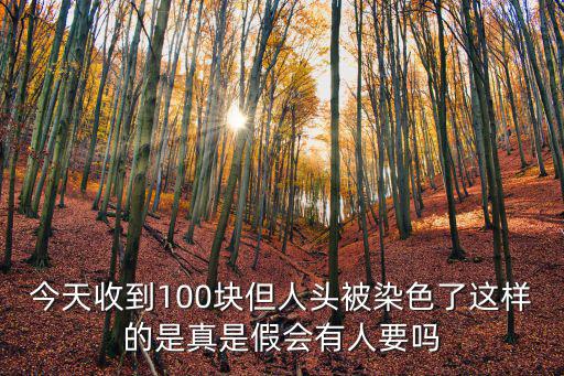 今天收到100块但人头被染色了这样的是真是假会有人要吗