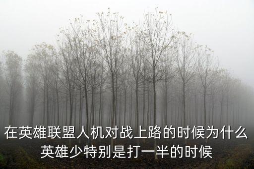 在英雄联盟人机对战上路的时候为什么英雄少特别是打一半的时候