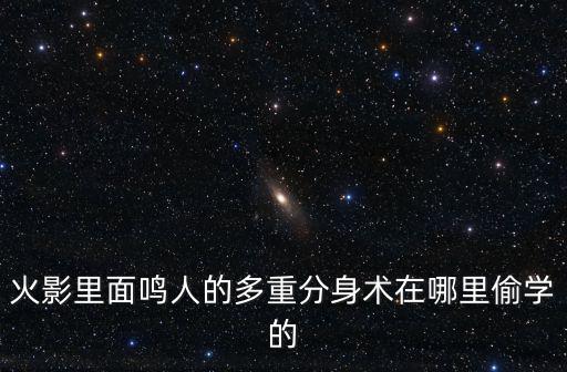 火影里面鸣人的多重分身术在哪里偷学的