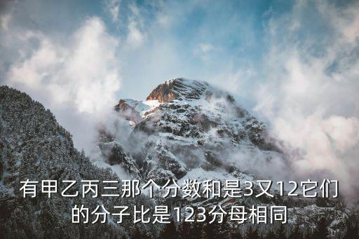 有甲乙丙三那个分数和是3又12它们的分子比是123分母相同