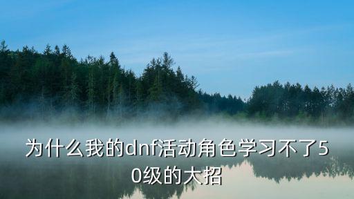 为什么我的dnf活动角色学习不了50级的大招