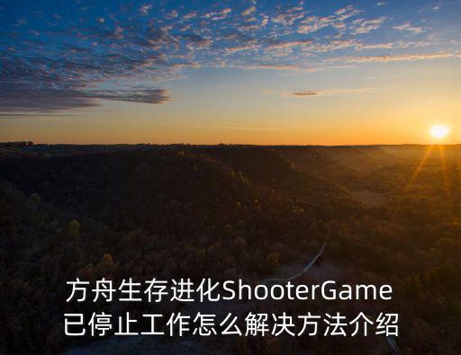 方舟生存进化ShooterGame已停止工作怎么解决方法介绍