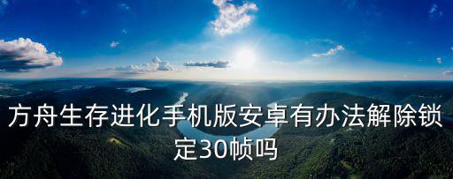 玩方舟手游怎么解锁帧数，方舟生存进化手机版安卓有办法解除锁定30帧吗