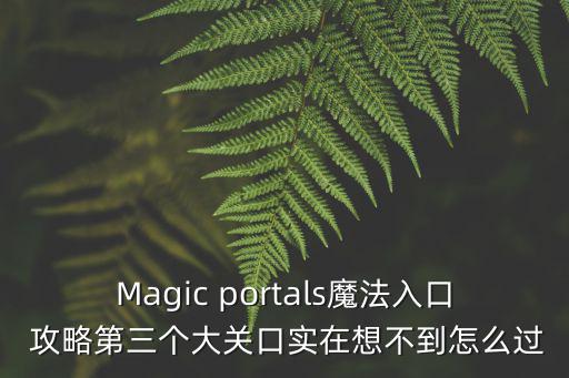 Magic portals魔法入口 攻略第三个大关口实在想不到怎么过