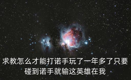 求教怎么才能打诺手玩了一年多了只要碰到诺手就输这英雄在我