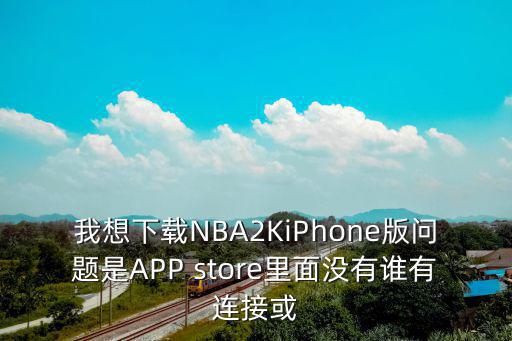 我想下载NBA2KiPhone版问题是APP store里面没有谁有连接或