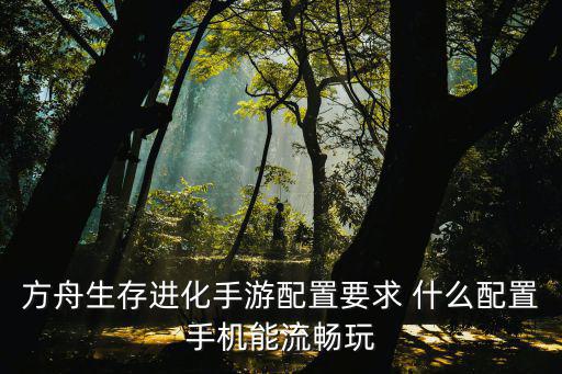 方舟生存进化手游配置要求 什么配置手机能流畅玩