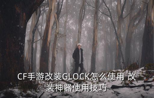 CF手游改装GLOCK怎么使用 改装神器使用技巧