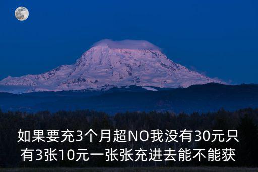 如果要充3个月超NO我没有30元只有3张10元一张张充进去能不能获