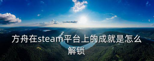 方舟在steam平台上的成就是怎么解锁