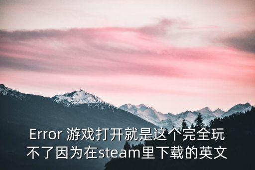 Error 游戏打开就是这个完全玩不了因为在steam里下载的英文