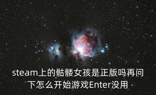 steam上的骷髅女孩是正版吗再问下怎么开始游戏Enter没用