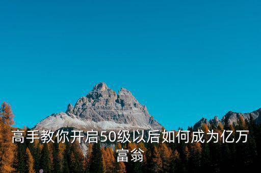 高手教你开启50级以后如何成为亿万富翁