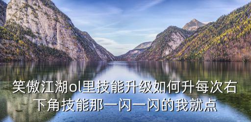 笑傲江湖ol里技能升级如何升每次右下角技能那一闪一闪的我就点