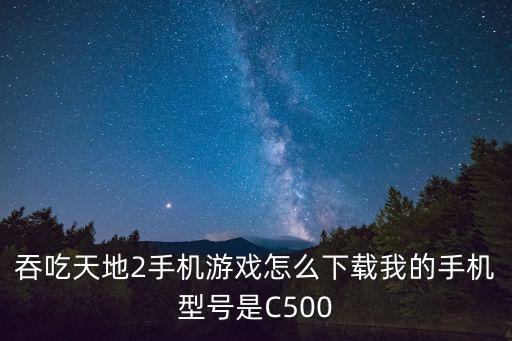 吞吃天地2手机游戏怎么下载我的手机型号是C500