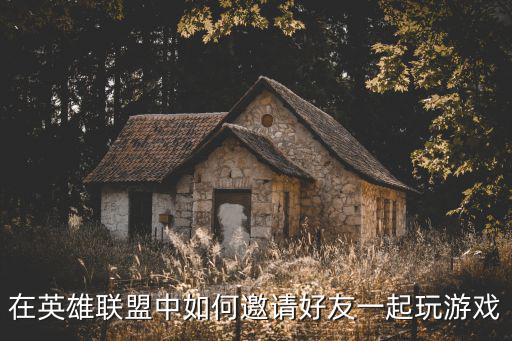 在英雄联盟中如何邀请好友一起玩游戏