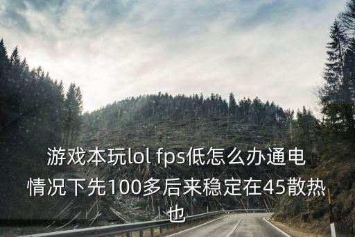 游戏本玩lol fps低怎么办通电情况下先100多后来稳定在45散热也