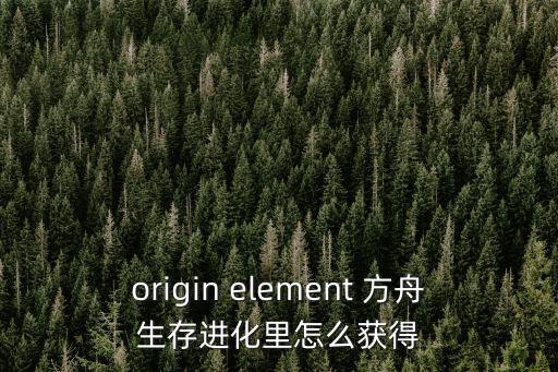 origin element 方舟生存进化里怎么获得