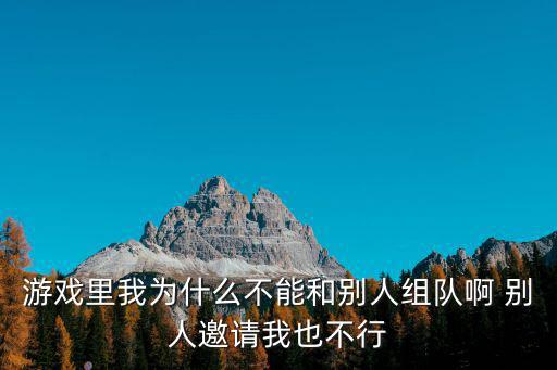 黑沙手游怎么别人组不了队，游戏里我为什么不能和别人组队啊 别人邀请我也不行