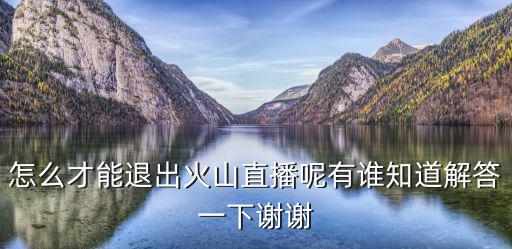 怎么才能退出火山直播呢有谁知道解答一下谢谢