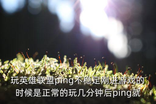 玩英雄联盟ping不稳定刚进游戏的时候是正常的玩几分钟后ping就