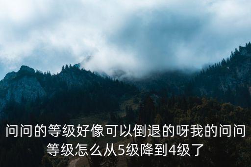 问问的等级好像可以倒退的呀我的问问等级怎么从5级降到4级了