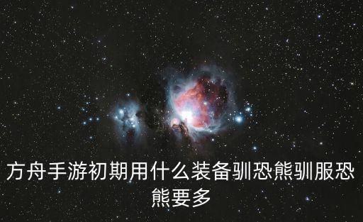 方舟手游原始恐惧生存怎么驯服，方舟手游初期用什么装备驯恐熊驯服恐熊要多