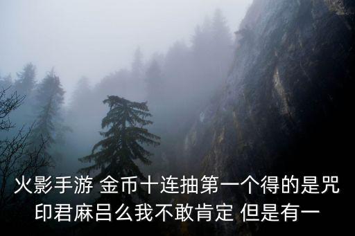 火影手游 金币十连抽第一个得的是咒印君麻吕么我不敢肯定 但是有一