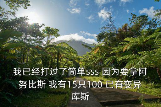 我已经打过了简单sss 因为要拿阿努比斯 我有15只100 已有变异库斯