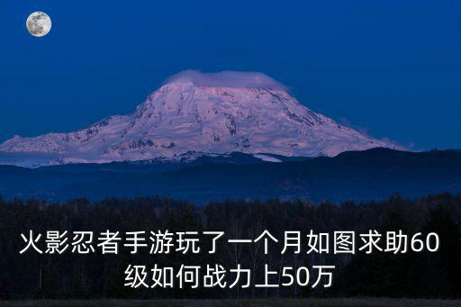 火影忍者手游玩了一个月如图求助60级如何战力上50万