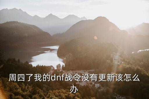 韩服dnf手游战令怎么没更新，周四了我的dnf战令没有更新该怎么办