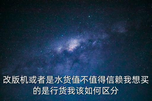 改版机或者是水货值不值得信赖我想买的是行货我该如何区分