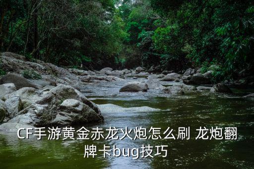 CF手游黄金赤龙火炮怎么刷 龙炮翻牌卡bug技巧