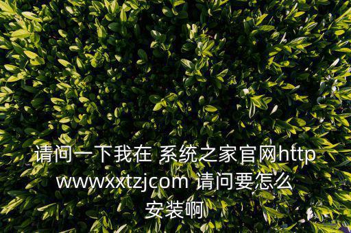 请问一下我在 系统之家官网httpwwwxxtzjcom 请问要怎么安装啊