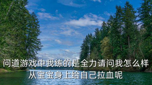 问道游戏中我练的是全力请问我怎么样从宝宝身上给自己拉血呢