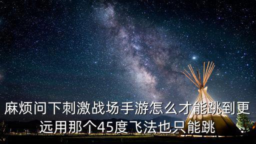 麻烦问下刺激战场手游怎么才能跳到更远用那个45度飞法也只能跳