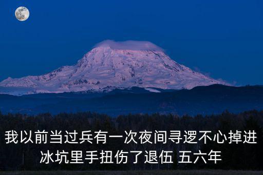 我以前当过兵有一次夜间寻逻不心掉进冰坑里手扭伤了退伍 五六年