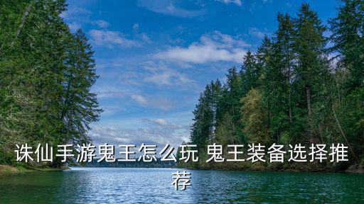 诛仙手游鬼王怎么选，诛仙手游鬼王阵灵搭配推荐 新版鬼王怎么玩