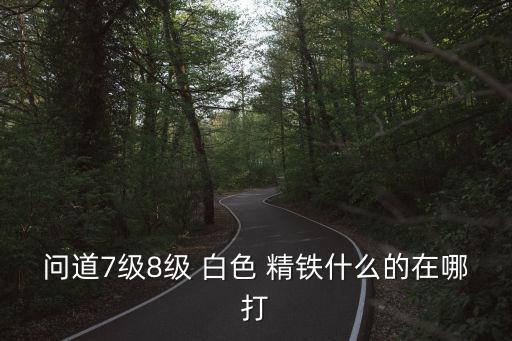 问道7级8级 白色 精铁什么的在哪打