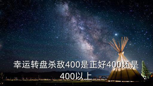 幸运转盘杀敌400是正好400还是400以上