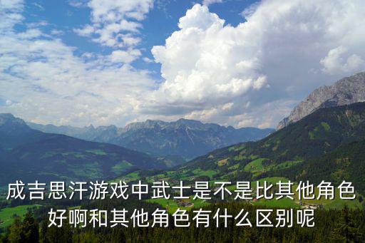 成吉思汗游戏中武士是不是比其他角色好啊和其他角色有什么区别呢