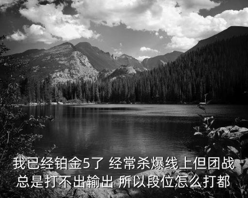 我已经铂金5了 经常杀爆线上但团战总是打不出输出 所以段位怎么打都