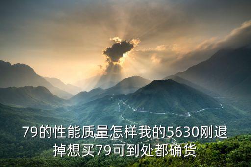 79的性能质量怎样我的5630刚退掉想买79可到处都确货