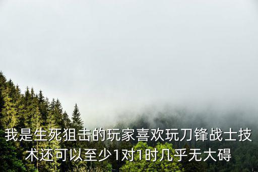 我是生死狙击的玩家喜欢玩刀锋战士技术还可以至少1对1时几乎无大碍